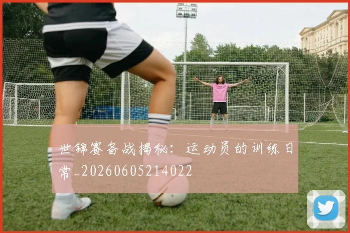 世锦赛备战揭秘:运动员的训练日常_20260605214022