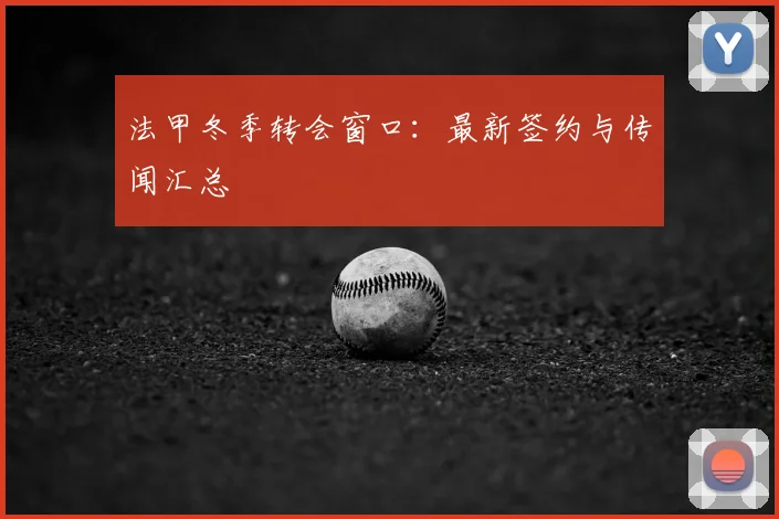 法甲冬季转会窗口:最新签约与传闻汇总