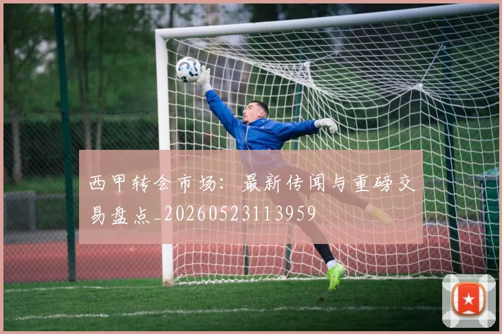 西甲转会市场：最新传闻与重磅交易盘点_20260523113959
