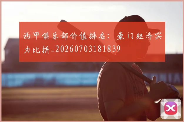 西甲俱乐部价值排名：豪门经济实力比拼_20260703181839