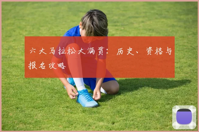 六大马拉松大满贯:历史、资格与报名攻略