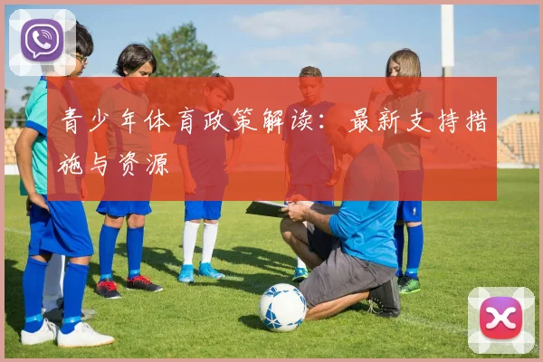 青少年体育政策解读：最新支持措施与资源