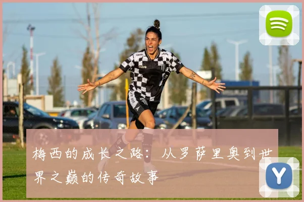 梅西的成长之路：从罗萨里奥到世界之巅的传奇故事