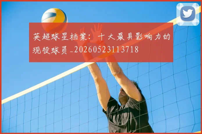 英超球星档案：十大最具影响力的现役球员_20260523113718