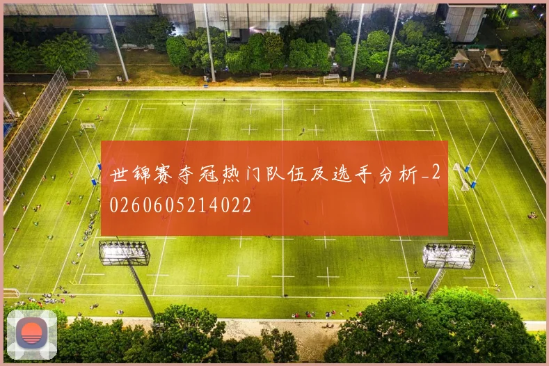 世锦赛夺冠热门队伍及选手分析_20260605214022