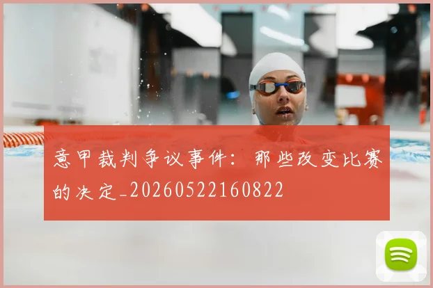 意甲裁判争议事件：那些改变比赛的决定_20260522160822