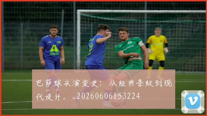 巴萨球衣演变史:从经典条纹到现代设计。_20260606153224