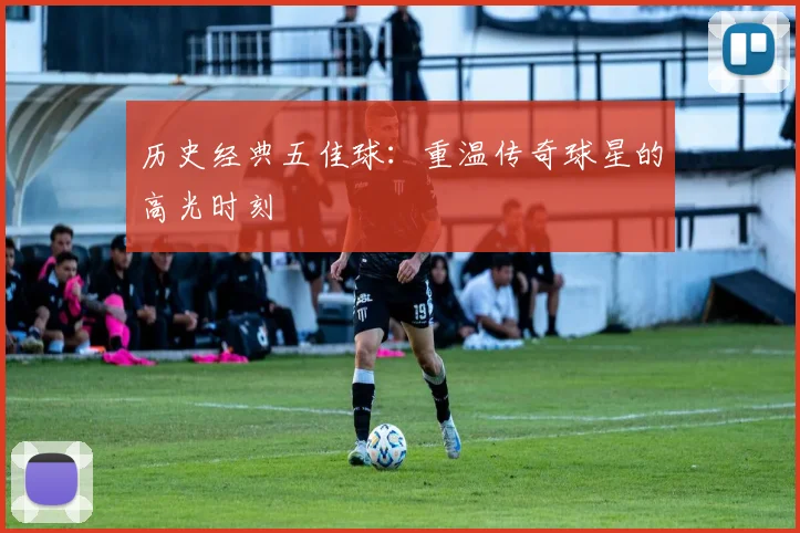 历史经典五佳球：重温传奇球星的高光时刻