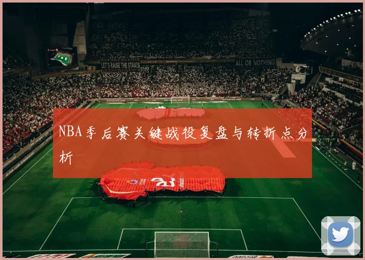 NBA季后赛关键战役复盘与转折点分析