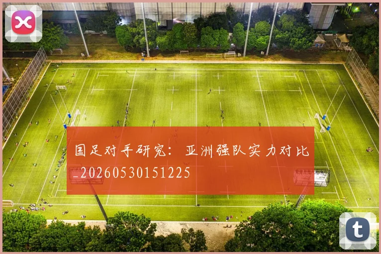 国足对手研究：亚洲强队实力对比_20260530151225