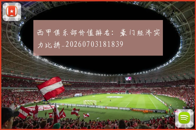 西甲俱乐部价值排名:豪门经济实力比拼_20260703181839