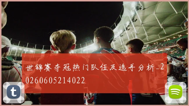 世锦赛夺冠热门队伍及选手分析_20260605214022