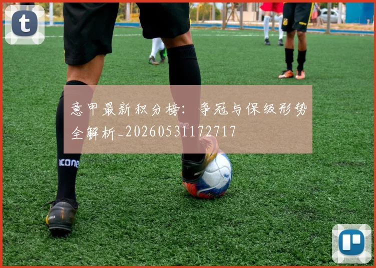 意甲最新积分榜：争冠与保级形势全解析_20260531172717