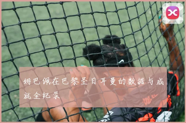 姆巴佩在巴黎圣日耳曼的数据与成就全纪录