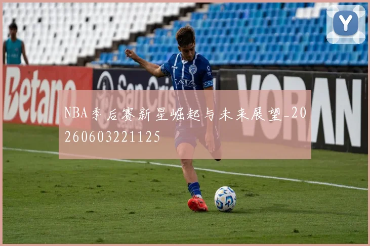 NBA季后赛新星崛起与未来展望_20260603221125