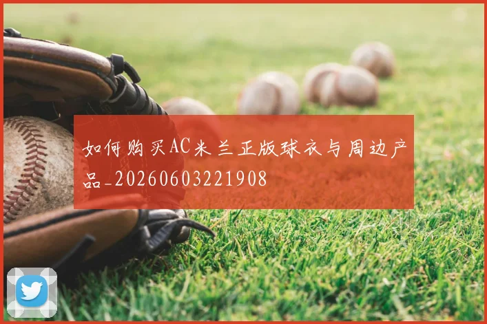 如何购买AC米兰正版球衣与周边产品_20260603221908