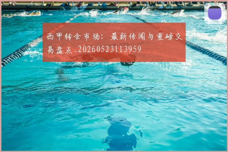 西甲转会市场：最新传闻与重磅交易盘点_20260523113959