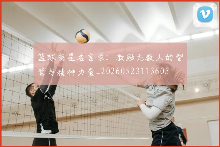 篮球明星名言录：激励无数人的智慧与精神力量_20260523113605
