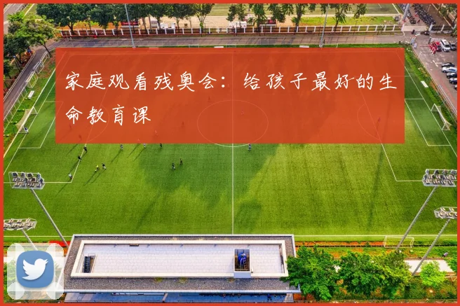家庭观看残奥会：给孩子最好的生命教育课