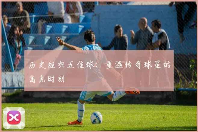 历史经典五佳球:重温传奇球星的高光时刻