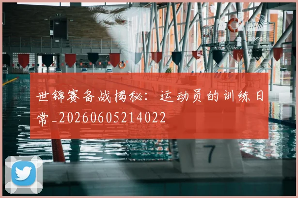 世锦赛备战揭秘:运动员的训练日常_20260605214022