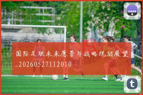 国际足联未来愿景与战略规划展望_20260527112010