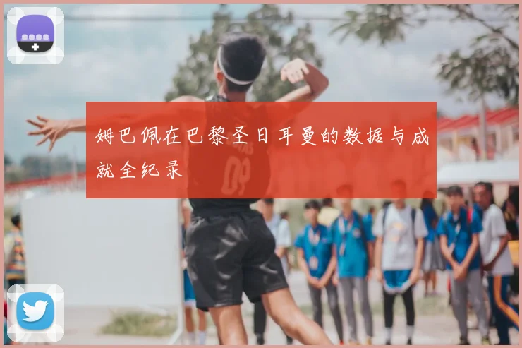 姆巴佩在巴黎圣日耳曼的数据与成就全纪录