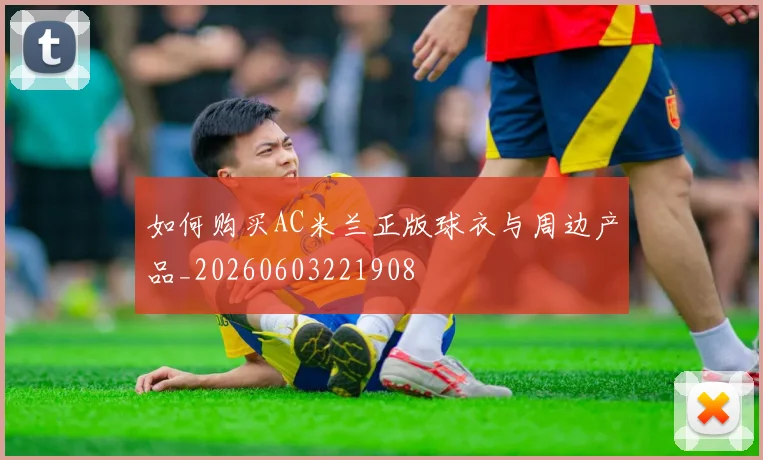 如何购买AC米兰正版球衣与周边产品_20260603221908