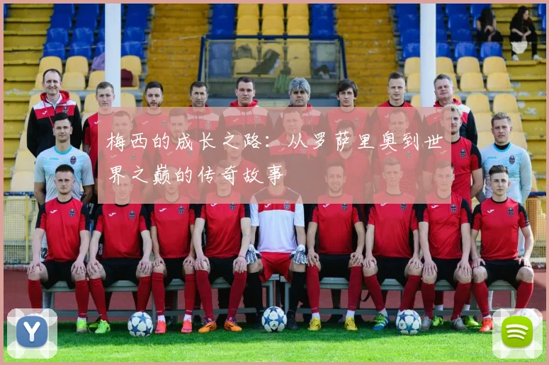 梅西的成长之路：从罗萨里奥到世界之巅的传奇故事